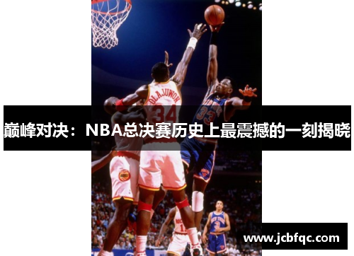 巅峰对决：NBA总决赛历史上最震撼的一刻揭晓