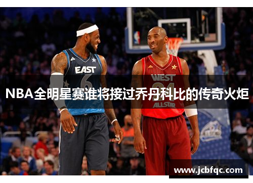 NBA全明星赛谁将接过乔丹科比的传奇火炬